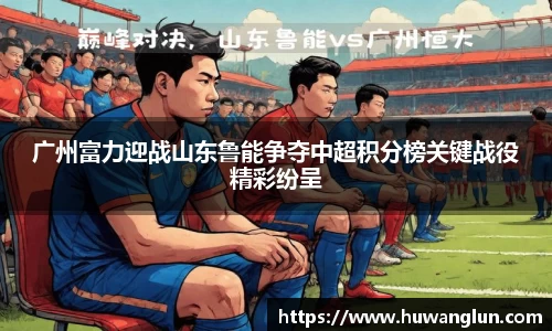 广州富力迎战山东鲁能争夺中超积分榜关键战役精彩纷呈