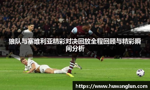 狼队与塞维利亚精彩对决回放全程回顾与精彩瞬间分析