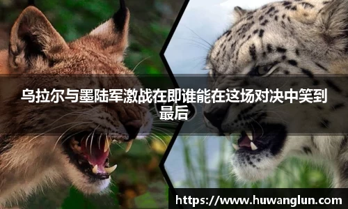 乌拉尔与墨陆军激战在即谁能在这场对决中笑到最后